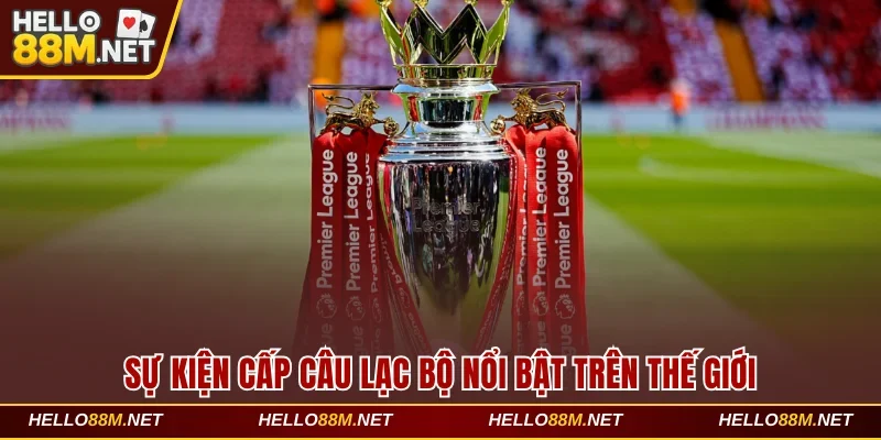 Sự kiện cấp câu lạc bộ nổi bật trên thế giới tại Hello88