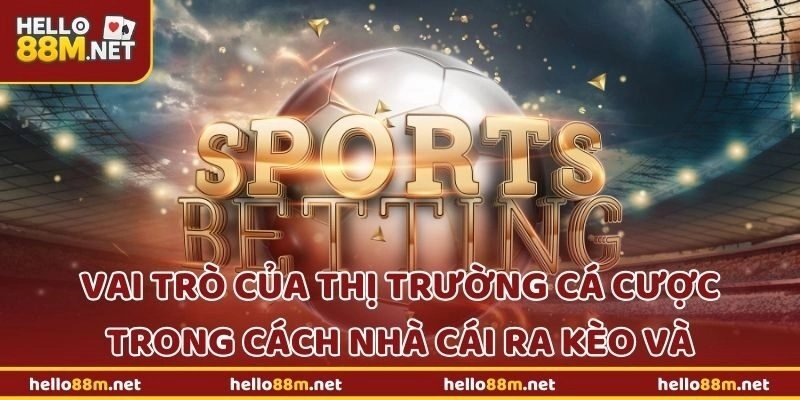 Vai trò của thị trường cá cược trong cách nhà cái ra kèo tại Hello88